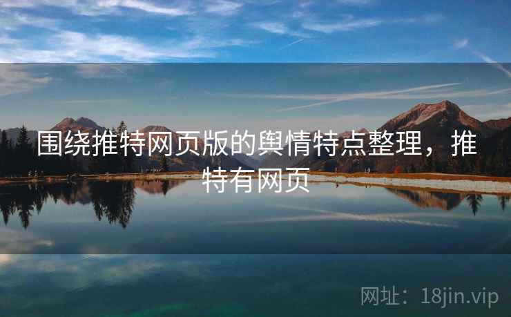围绕推特网页版的舆情特点整理，推特有网页