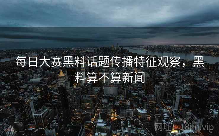 每日大赛黑料话题传播特征观察,黑料算不算新闻 每日大赛黑料话题传播特征观察,黑料算不算新闻