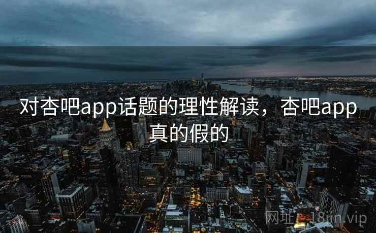 对杏吧app话题的理性解读,杏吧app真的假的 对杏吧app话题的理性解读,杏吧app真的假的