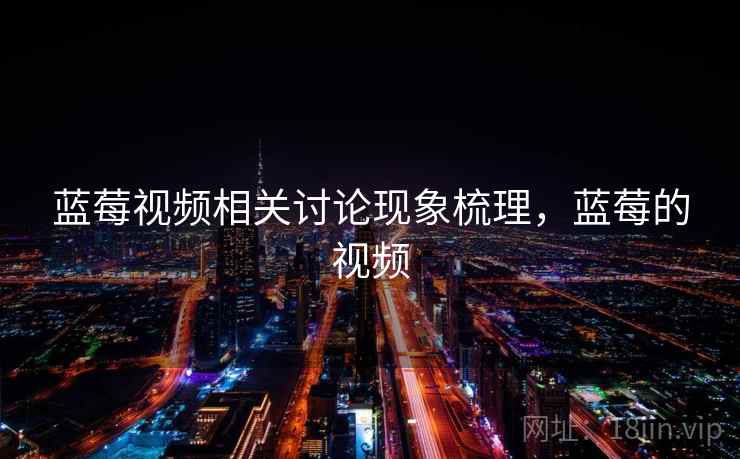 蓝莓视频相关讨论现象梳理,蓝莓的视频 蓝莓视频相关讨论现象梳理,蓝莓的视频