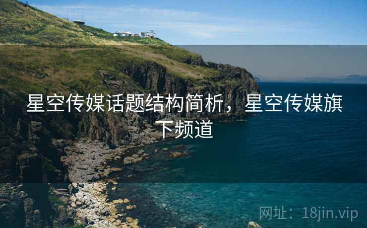 星空传媒话题结构简析，星空传媒旗下频道