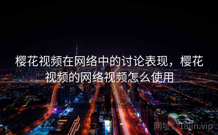 樱花视频在网络中的讨论表现，樱花视频的网络视频怎么使用