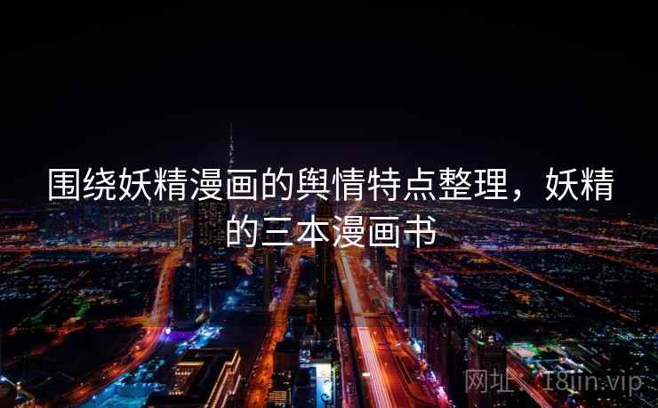 围绕妖精漫画的舆情特点整理，妖精的三本漫画书