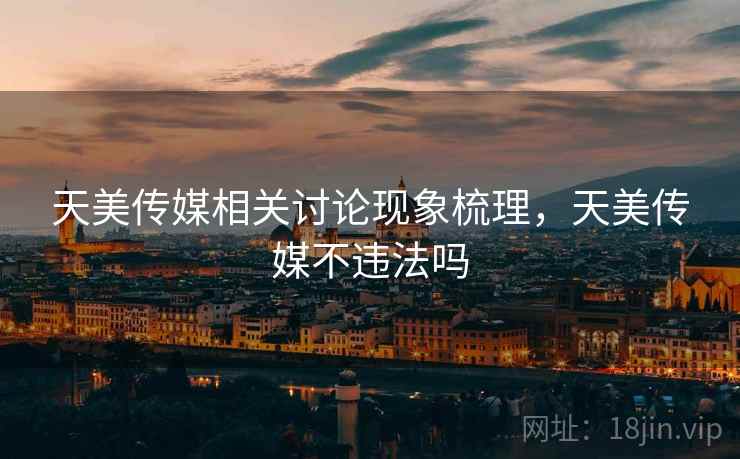天美传媒相关讨论现象梳理，天美传媒不违法吗
