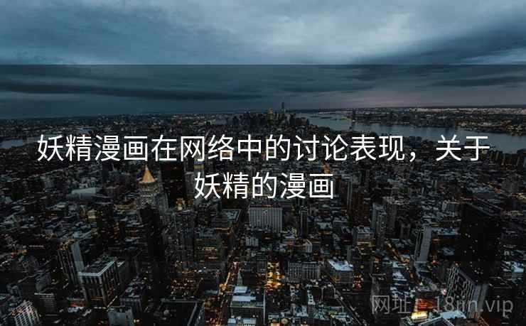 妖精漫画在网络中的讨论表现,关于妖精的漫画 妖精漫画在网络中的讨论表现,关于妖精的漫画
