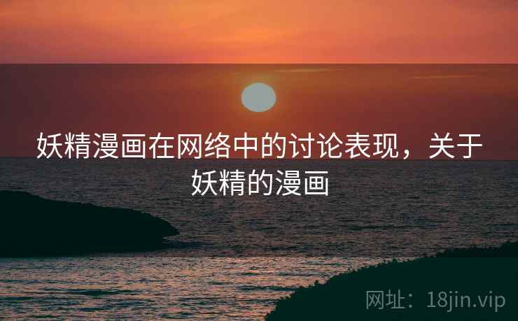 妖精漫画在网络中的讨论表现,关于妖精的漫画 妖精漫画在网络中的讨论表现,关于妖精的漫画