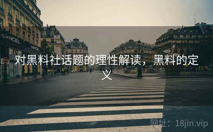 对黑料社话题的理性解读,黑料的定义 对黑料社话题的理性解读,黑料的定义