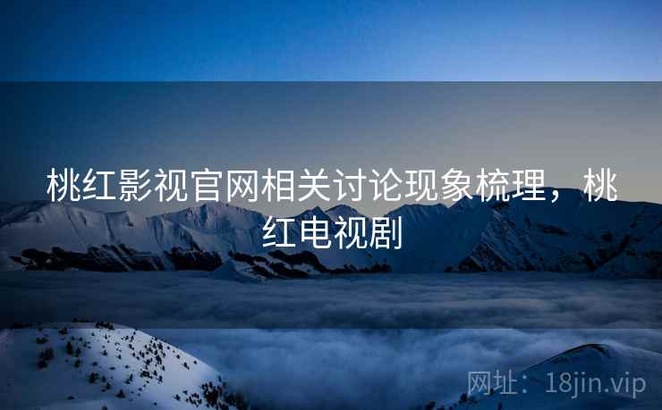桃红影视官网相关讨论现象梳理，桃红电视剧