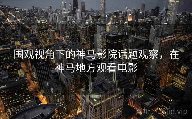 围观视角下的神马影院话题观察,在神马地方观看电影 围观视角下的神马影院话题观察,在神马地方观看电影