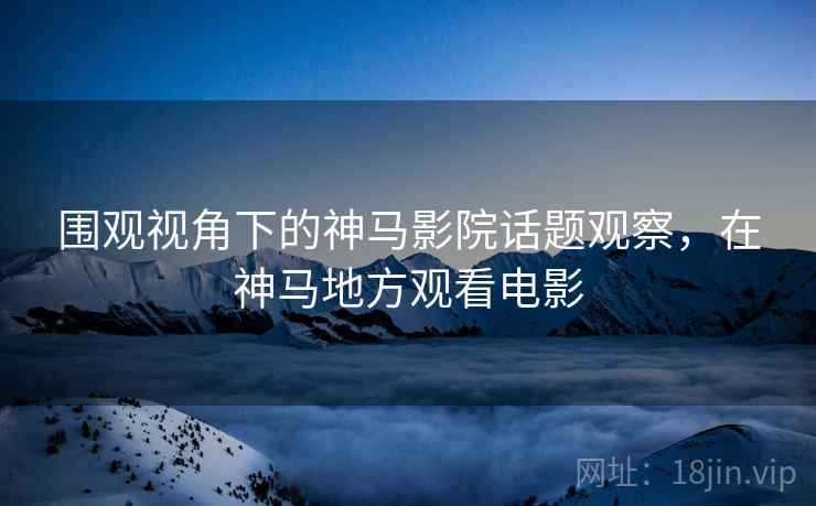 围观视角下的神马影院话题观察,在神马地方观看电影 围观视角下的神马影院话题观察,在神马地方观看电影
