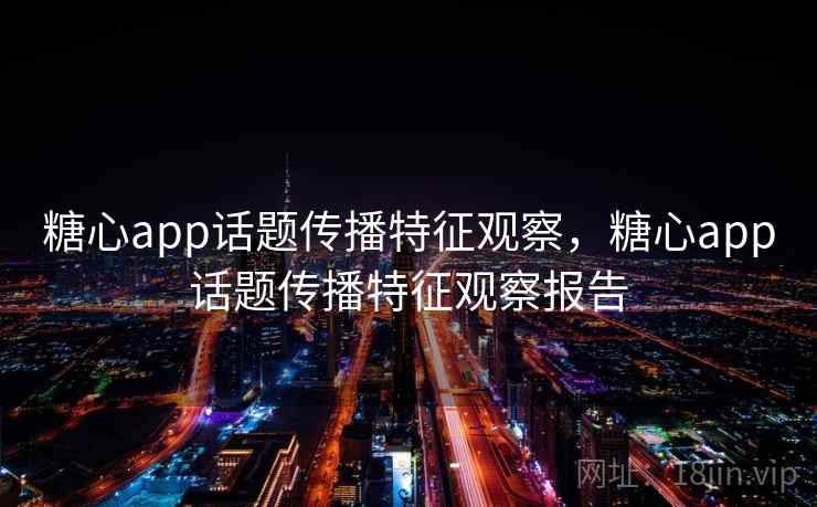 糖心app话题传播特征观察，糖心app话题传播特征观察报告