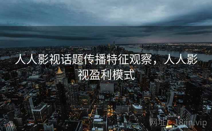 人人影视话题传播特征观察,人人影视盈利模式 人人影视话题传播特征观察,人人影视盈利模式
