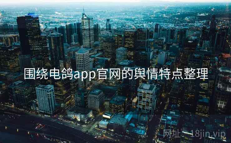 围绕电鸽app官网的舆情特点整理