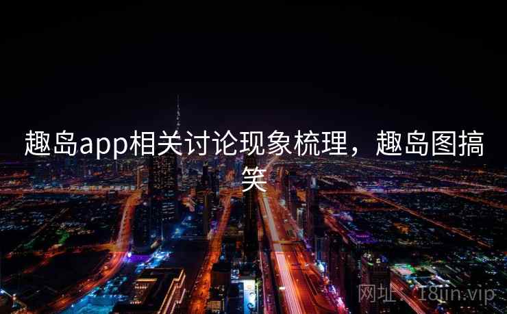 趣岛app相关讨论现象梳理,趣岛图搞笑 趣岛app相关讨论现象梳理,趣岛图搞笑