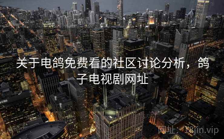 关于电鸽免费看的社区讨论分析,鸽子电视剧网址 关于电鸽免费看的社区讨论分析,鸽子电视剧网址
