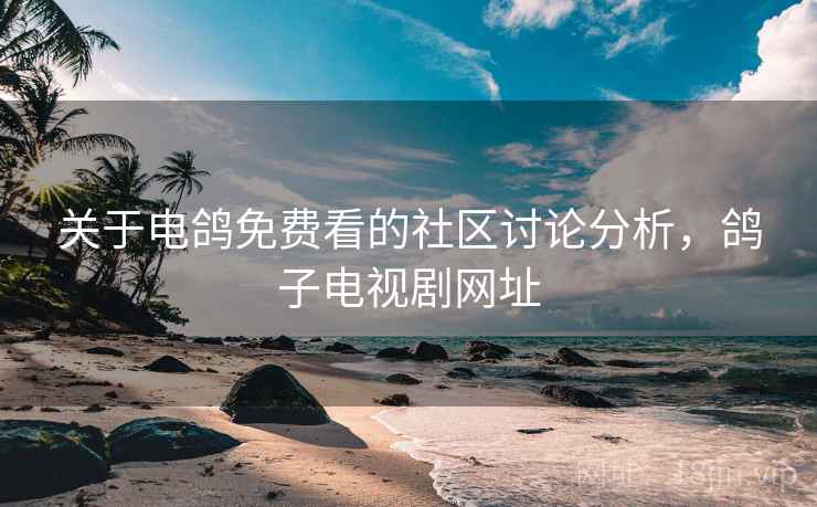 关于电鸽免费看的社区讨论分析,鸽子电视剧网址 关于电鸽免费看的社区讨论分析,鸽子电视剧网址