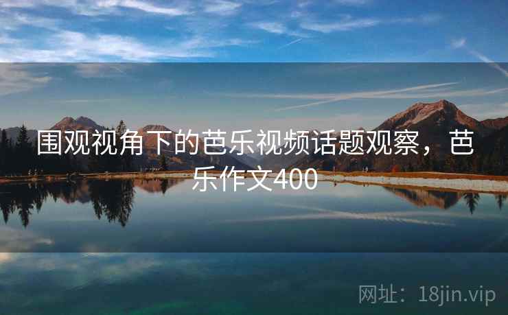 围观视角下的芭乐视频话题观察,芭乐作文400 围观视角下的芭乐视频话题观察,芭乐作文400