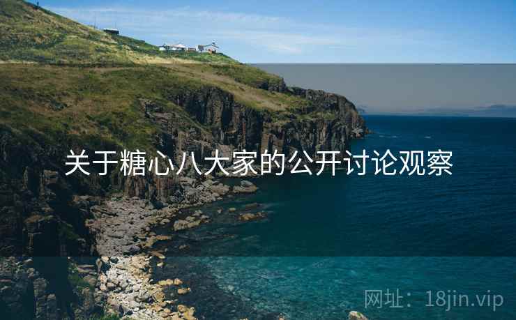 关于糖心八大家的公开讨论观察 关于糖心八大家的公开讨论观察