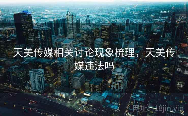 天美传媒相关讨论现象梳理,天美传媒违法吗 天美传媒相关讨论现象梳理,天美传媒违法吗