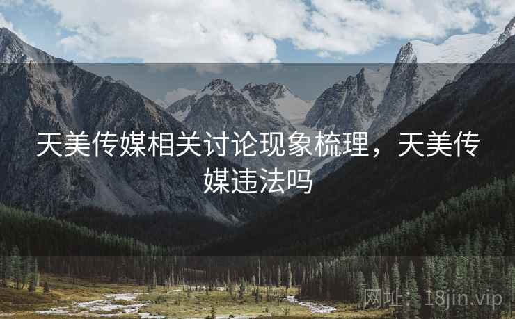 天美传媒相关讨论现象梳理，天美传媒违法吗