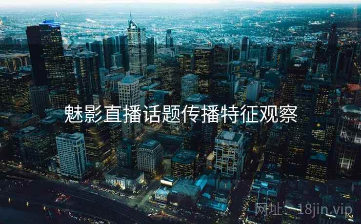 魅影直播话题传播特征观察 魅影直播话题传播特征观察