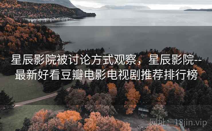 星辰影院被讨论方式观察,星辰影院--最新好看豆瓣电影电视剧推荐排行榜 星辰影院被讨论方式观察,星辰影院--最新好看豆瓣电影电视剧推荐排行榜