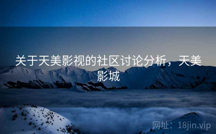 关于天美影视的社区讨论分析,天美影城 关于天美影视的社区讨论分析,天美影城