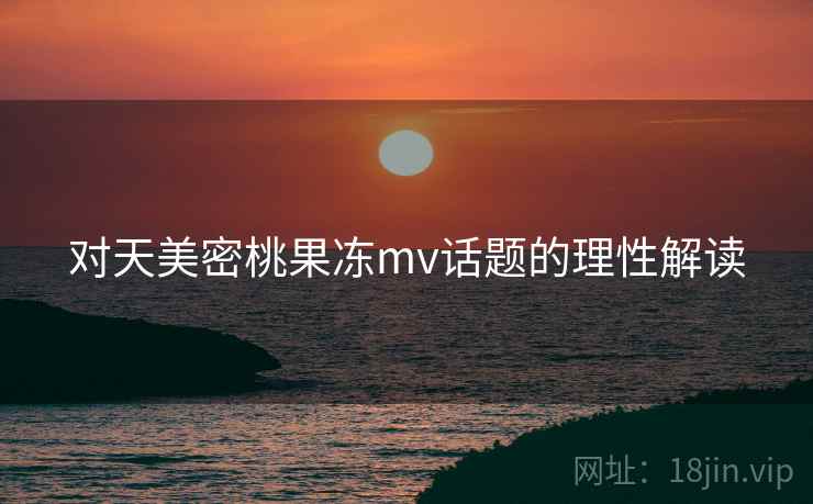 对天美密桃果冻mv话题的理性解读 对天美密桃果冻mv话题的理性解读