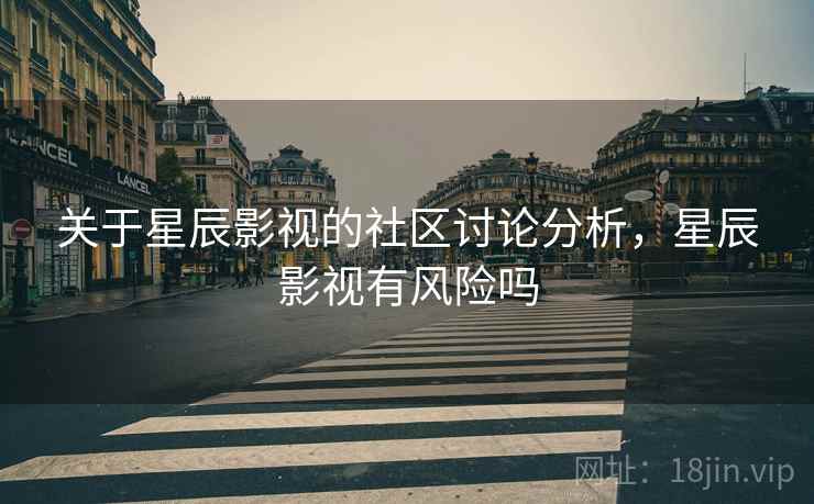 关于星辰影视的社区讨论分析,星辰影视有风险吗 关于星辰影视的社区讨论分析,星辰影视有风险吗