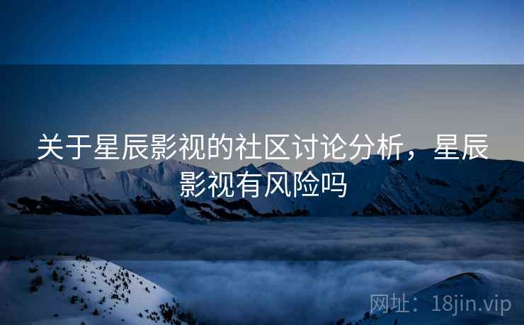 关于星辰影视的社区讨论分析,星辰影视有风险吗 关于星辰影视的社区讨论分析,星辰影视有风险吗