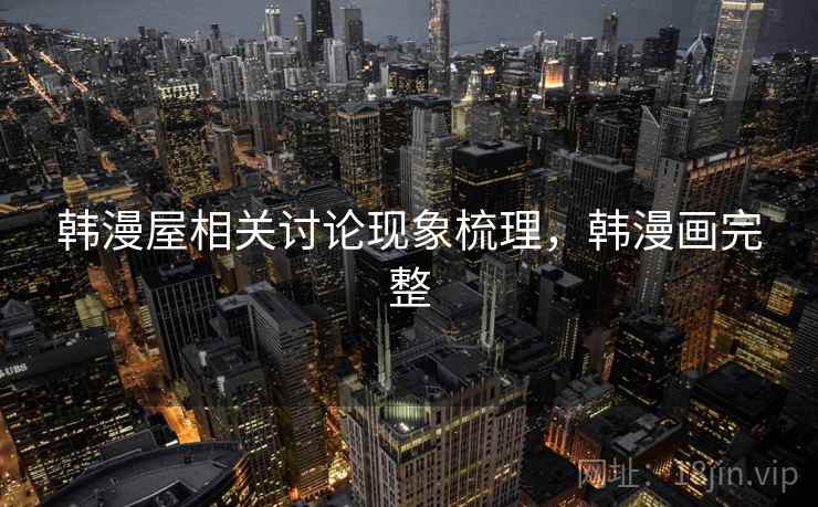 韩漫屋相关讨论现象梳理,韩漫画完整 韩漫屋相关讨论现象梳理,韩漫画完整
