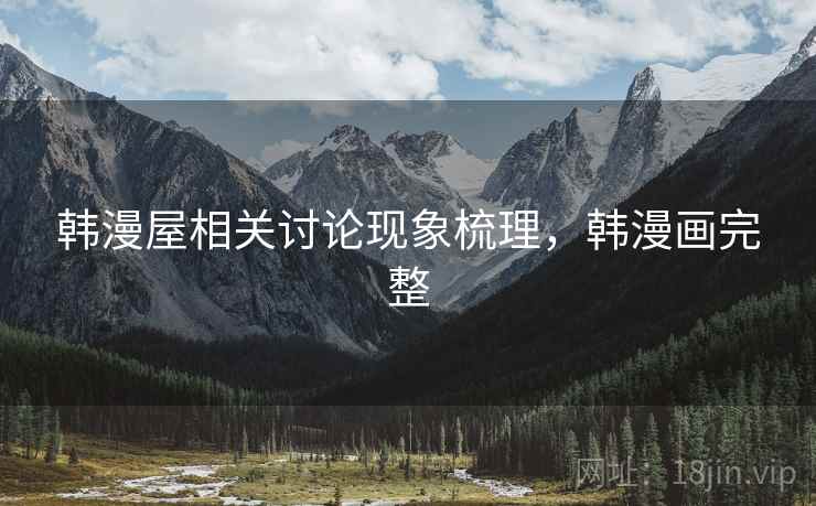 韩漫屋相关讨论现象梳理,韩漫画完整 韩漫屋相关讨论现象梳理,韩漫画完整