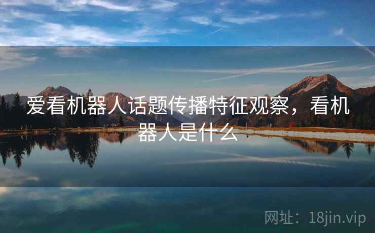 爱看机器人话题传播特征观察,看机器人是什么 爱看机器人话题传播特征观察,看机器人是什么