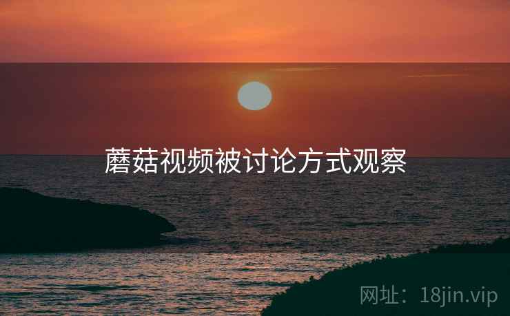 蘑菇视频被讨论方式观察