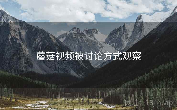 蘑菇视频被讨论方式观察