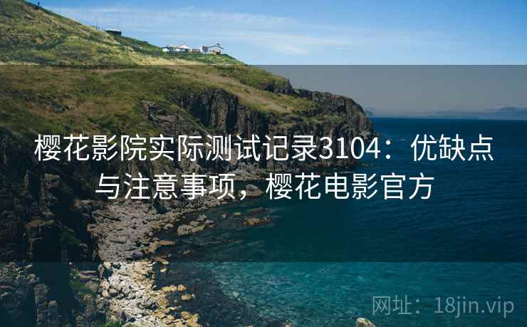 樱花影院实际测试记录3104:优缺点与注意事项,樱花电影官方 樱花影院实际测试记录3104:优缺点与注意事项,樱花电影官方