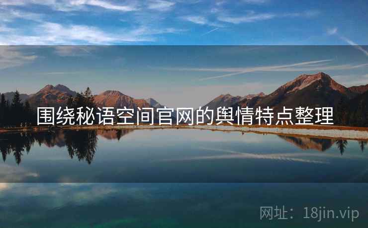 围绕秘语空间官网的舆情特点整理 围绕秘语空间官网的舆情特点整理