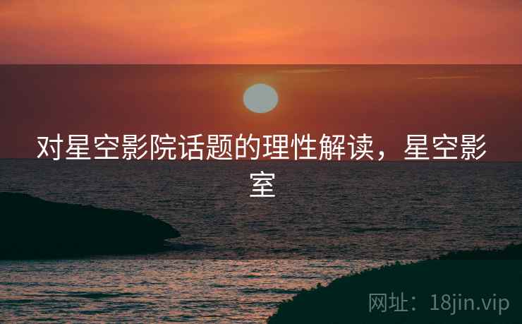 对星空影院话题的理性解读,星空影室 对星空影院话题的理性解读,星空影室