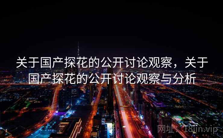 关于国产探花的公开讨论观察,关于国产探花的公开讨论观察与分析 关于国产探花的公开讨论观察,关于国产探花的公开讨论观察与分析