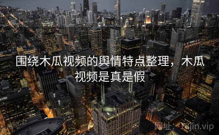 围绕木瓜视频的舆情特点整理,木瓜视频是真是假 围绕木瓜视频的舆情特点整理,木瓜视频是真是假