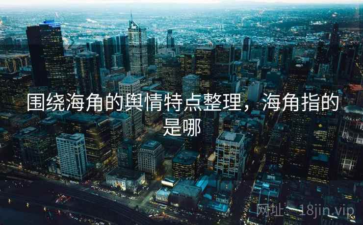 围绕海角的舆情特点整理,海角指的是哪 围绕海角的舆情特点整理,海角指的是哪