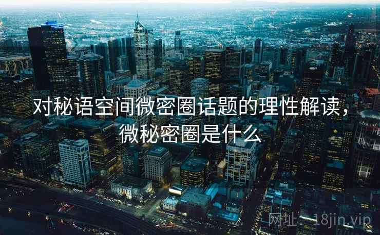 对秘语空间微密圈话题的理性解读,微秘密圈是什么 对秘语空间微密圈话题的理性解读,微秘密圈是什么