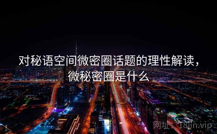 对秘语空间微密圈话题的理性解读,微秘密圈是什么 对秘语空间微密圈话题的理性解读,微秘密圈是什么