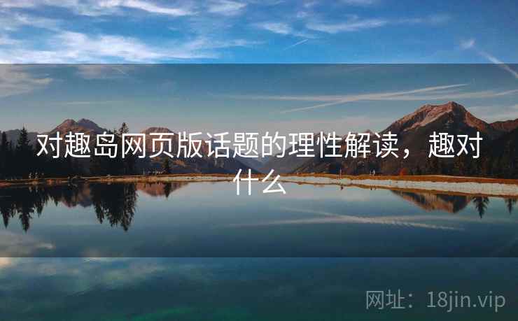 对趣岛网页版话题的理性解读,趣对什么 对趣岛网页版话题的理性解读,趣对什么