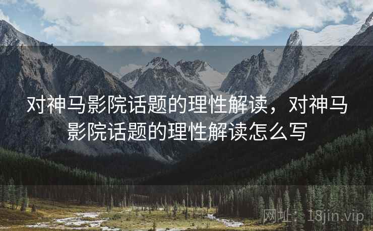 对神马影院话题的理性解读,对神马影院话题的理性解读怎么写 对神马影院话题的理性解读,对神马影院话题的理性解读怎么写