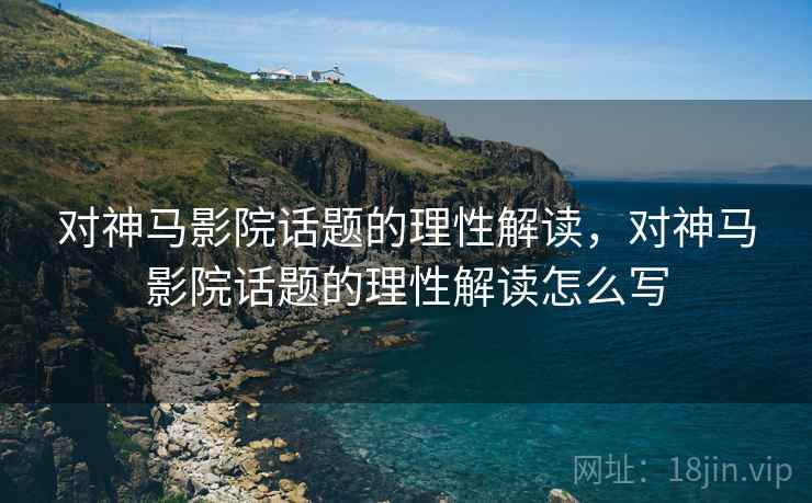 对神马影院话题的理性解读,对神马影院话题的理性解读怎么写 对神马影院话题的理性解读,对神马影院话题的理性解读怎么写