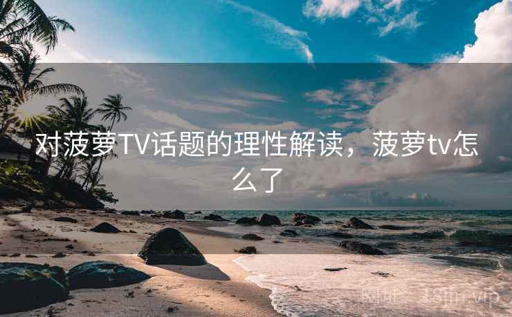对菠萝TV话题的理性解读，菠萝tv怎么了