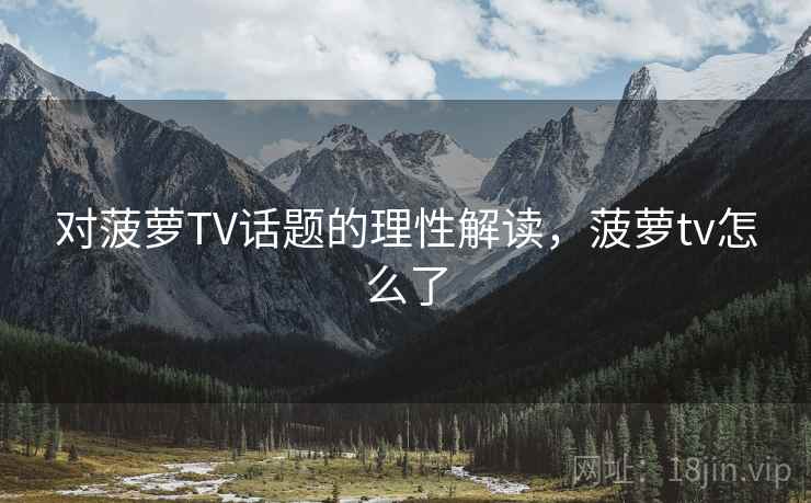 对菠萝TV话题的理性解读，菠萝tv怎么了