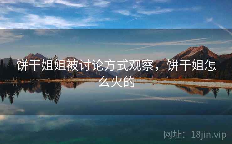 饼干姐姐被讨论方式观察，饼干姐怎么火的