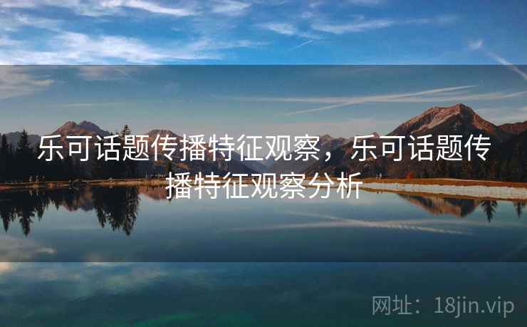 乐可话题传播特征观察,乐可话题传播特征观察分析 乐可话题传播特征观察,乐可话题传播特征观察分析